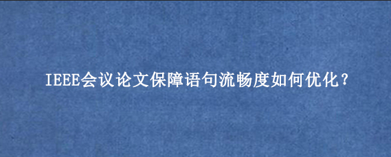 IEEE会议论文保障语句流畅度如何优化?