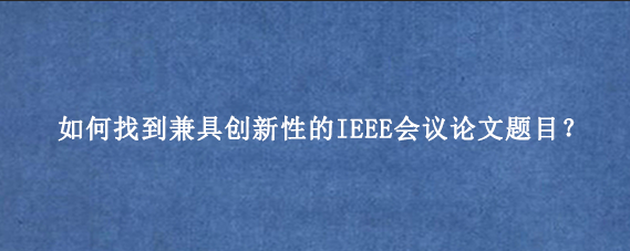 如何找到兼具创新性的IEEE会议论文题目？
