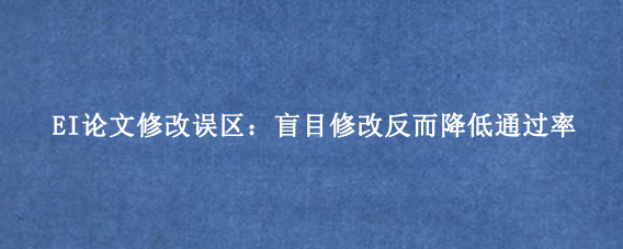 EI论文修改误区：盲目修改反而降低通过率
