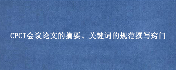 CPCI会议论文的摘要、关键词的规范撰写窍门