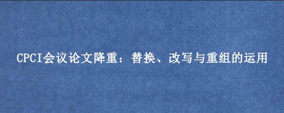 CPCI会议论文降重：替换、改写与重组的运用