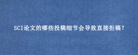 SCI论文的哪些投稿细节会导致直接拒稿？