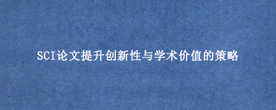 SCI论文提升创新性与学术价值的策略