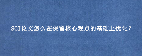 SCI论文怎么在保留核心观点的基础上优化?