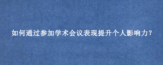 如何通过参加学术会议表现提升个人影响力？