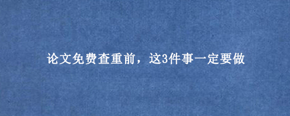 论文免费查重前，这3件事一定要做