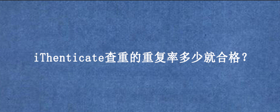 iThenticate查重的重复率多少就合格？