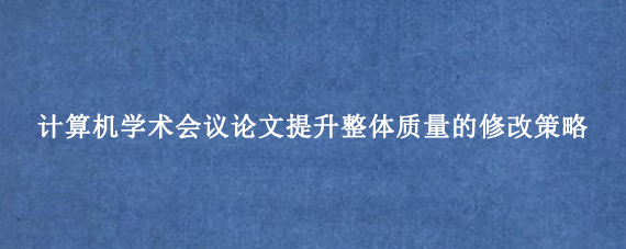 计算机学术会议论文提升整体质量的修改策略