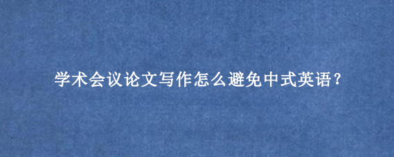 学术会议论文写作怎么避免中式英语？