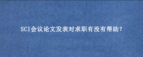 SCI会议论文发表对求职有没有帮助？
