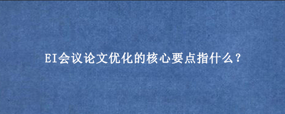 EI会议论文优化的核心要点指什么？