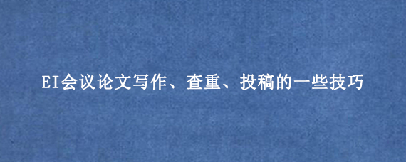 EI会议论文写作、查重、投稿的一些技巧
