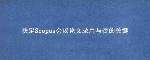 决定Scopus会议论文录用与否的关键