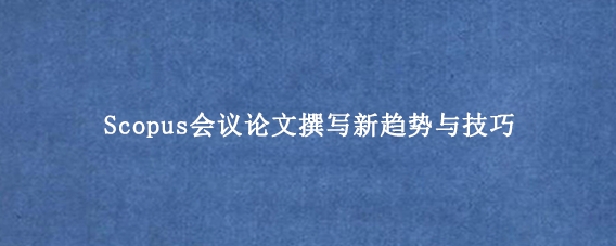 Scopus会议论文撰写新趋势与技巧