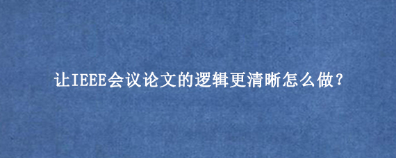 让IEEE会议论文的逻辑更清晰怎么做？