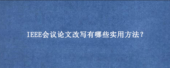 IEEE会议论文改写有哪些实用方法？