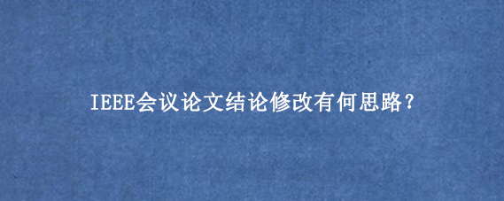 IEEE会议论文结论修改有何思路？