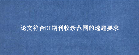 论文符合EI期刊收录范围的选题要求
