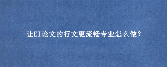 让EI论文的行文更流畅专业怎么做？