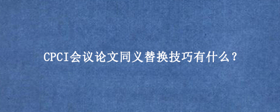 CPCI会议论文同义替换技巧有什么？