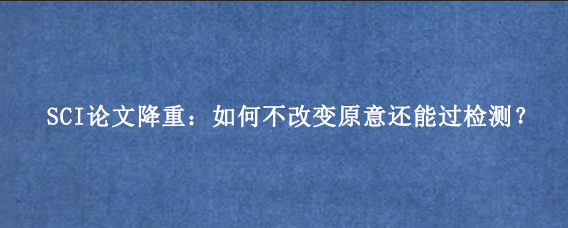 SCI论文降重：如何不改变原意还能过检测？
