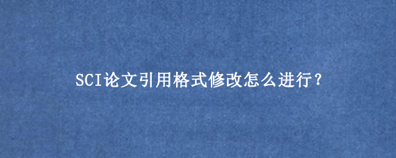 SCI论文引用格式修改怎么进行？