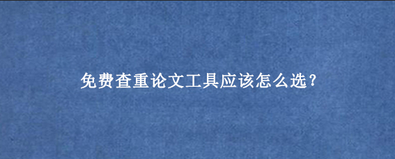 免费查重论文工具应该怎么选？