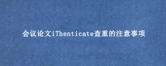 会议论文iThenticate查重的注意事项