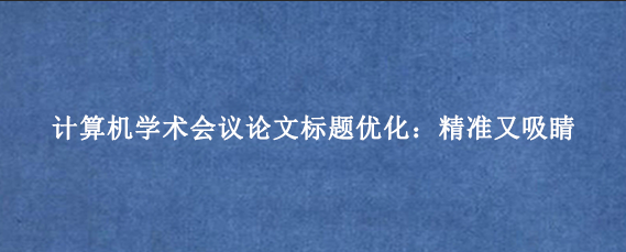 计算机学术会议论文标题优化：精准又吸睛
