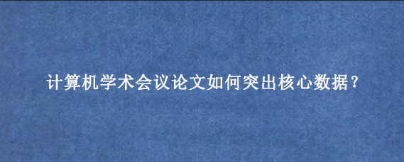 计算机学术会议论文如何突出核心数据？
