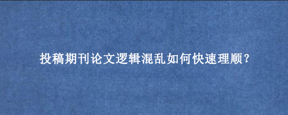 投稿期刊论文逻辑混乱如何快速理顺？