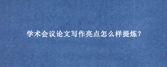 学术会议论文写作亮点怎么样提炼？