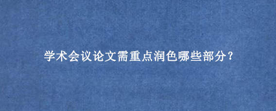 学术会议论文需重点润色哪些部分？