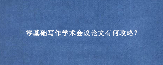 零基础写作学术会议论文有何攻略？