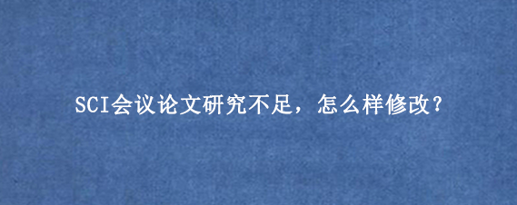 SCI会议论文研究不足，怎么样修改？
