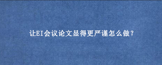 让EI会议论文显得更严谨怎么做？