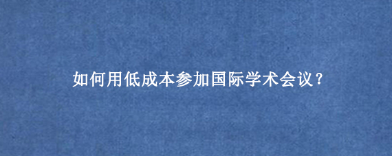 如何用低成本参加国际学术会议？