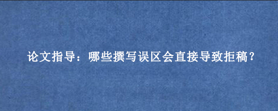 论文指导：哪些撰写误区会直接导致拒稿？