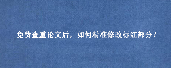 免费查重论文后，如何精准修改标红部分？