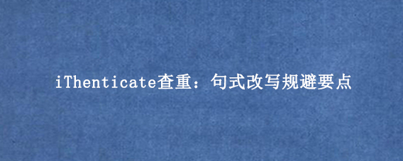 iThenticate查重：句式改写规避要点