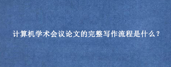 计算机学术会议论文的完整写作流程是什么？