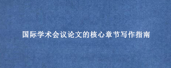 国际学术会议论文的核心章节写作指南
