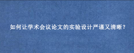 如何让学术会议论文的实验设计严谨又清晰？