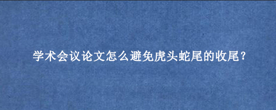 学术会议论文怎么避免虎头蛇尾的收尾？