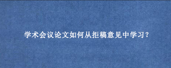 学术会议论文如何从拒稿意见中学习？