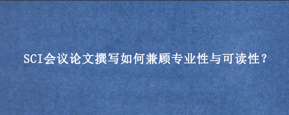 SCI会议论文撰写如何兼顾专业性与可读性？