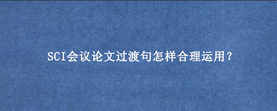 SCI会议论文过渡句怎样合理运用？