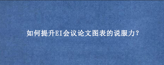 如何提升EI会议论文图表的说服力？