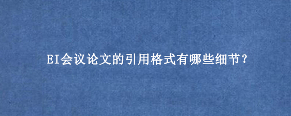 EI会议论文的引用格式有哪些细节？