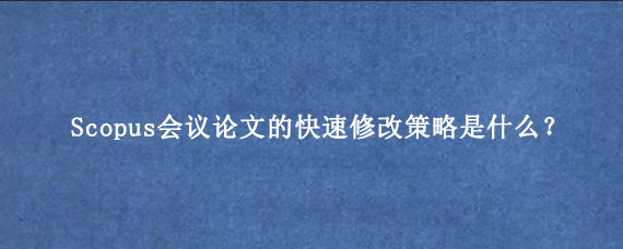Scopus会议论文的快速修改策略是什么？